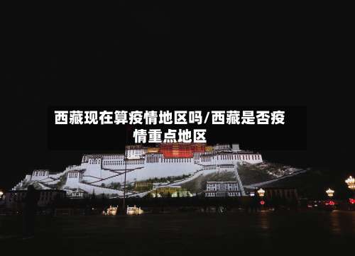 西藏现在算疫情地区吗/西藏是否疫情重点地区-第3张图片