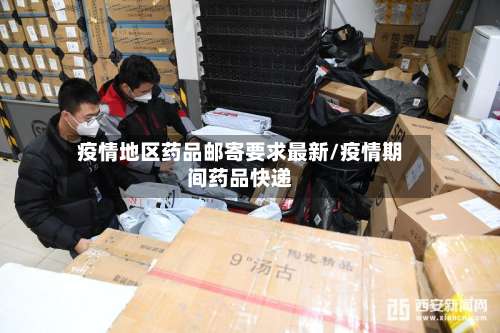 疫情地区药品邮寄要求最新/疫情期间药品快递-第2张图片