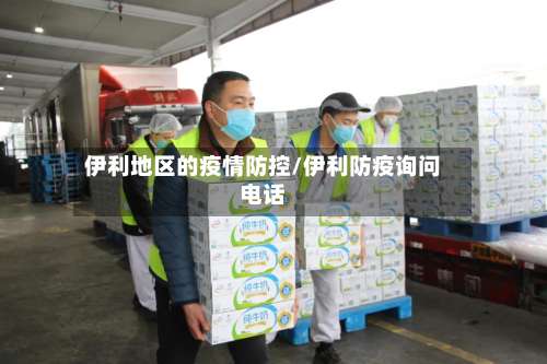 伊利地区的疫情防控/伊利防疫询问电话-第1张图片