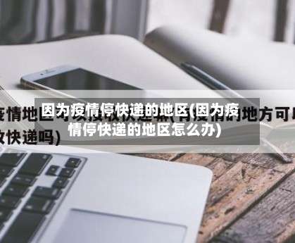 因为疫情停快递的地区(因为疫情停快递的地区怎么办)-第2张图片