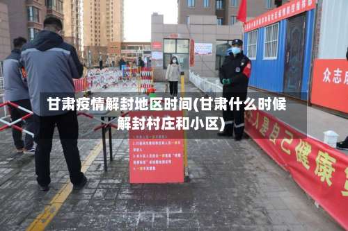 甘肃疫情解封地区时间(甘肃什么时候解封村庄和小区)-第3张图片