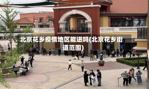 北京花乡疫情地区能进吗(北京花乡街道范围)-第3张图片