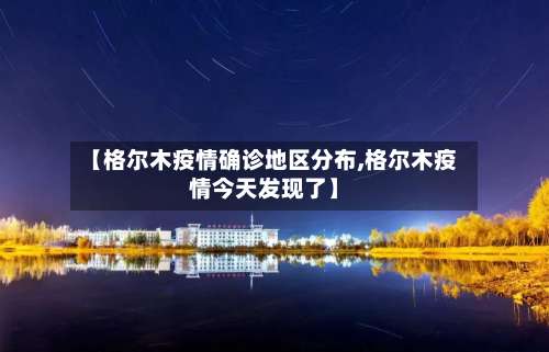 【格尔木疫情确诊地区分布,格尔木疫情今天发现了】-第1张图片