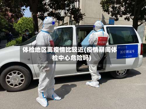 体检地区离疫情比较近(疫情期间体检中心危险吗)-第1张图片