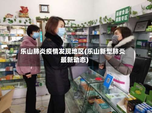 乐山肺炎疫情发现地区(乐山新型肺炎最新动态)-第1张图片