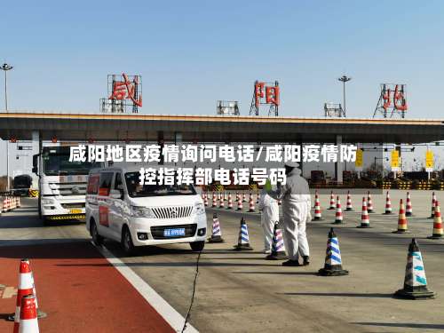 咸阳地区疫情询问电话/咸阳疫情防控指挥部电话号码-第1张图片