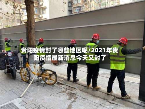 贵阳疫情封了哪些地区呢/2021年贵阳疫情最新消息今天又封了-第1张图片