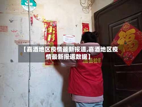 【嘉酒地区疫情最新报道,嘉酒地区疫情最新报道数据】-第1张图片