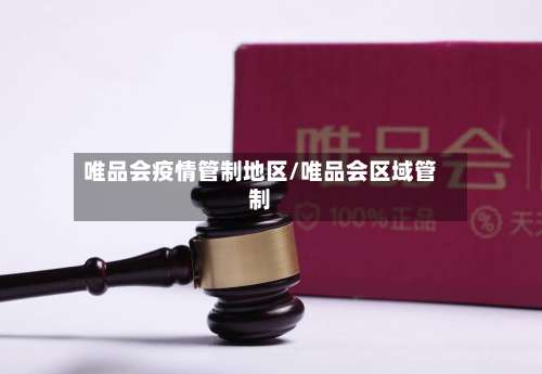 唯品会疫情管制地区/唯品会区域管制-第3张图片