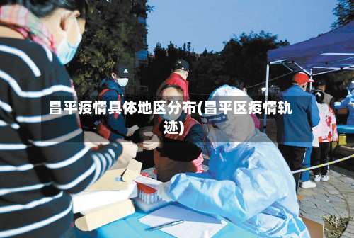 昌平疫情具体地区分布(昌平区疫情轨迹)-第1张图片