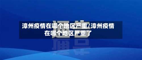漳州疫情在哪个地区严重/漳州疫情在哪个地区严重了-第1张图片