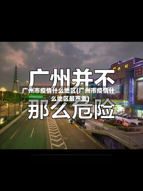 广州市疫情什么地区(广州市疫情什么地区最严重)-第2张图片