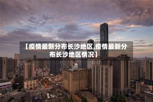 【疫情最新分布长沙地区,疫情最新分布长沙地区情况】-第2张图片