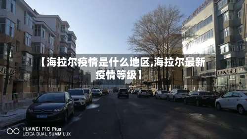 【海拉尔疫情是什么地区,海拉尔最新疫情等级】-第1张图片