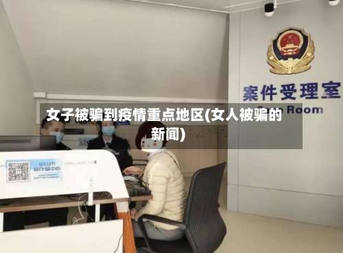 女子被骗到疫情重点地区(女人被骗的新闻)-第1张图片