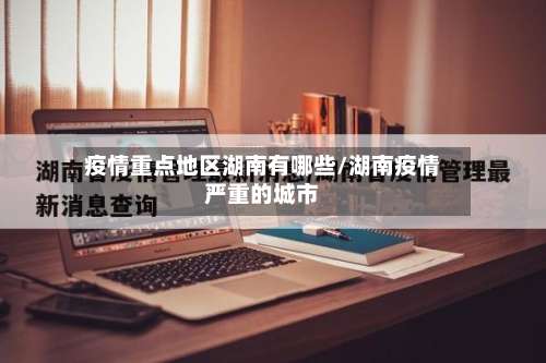 疫情重点地区湖南有哪些/湖南疫情严重的城市-第3张图片