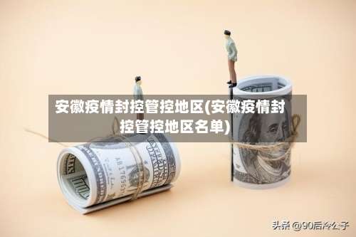 安徽疫情封控管控地区(安徽疫情封控管控地区名单)-第1张图片