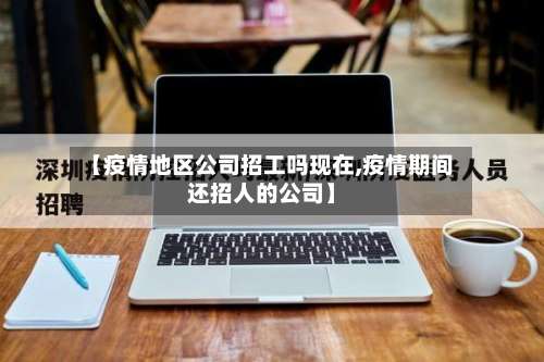 【疫情地区公司招工吗现在,疫情期间还招人的公司】-第2张图片