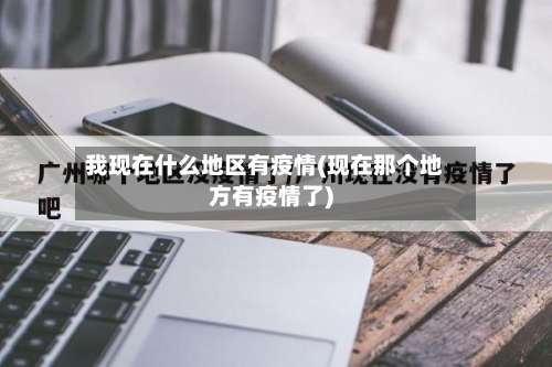我现在什么地区有疫情(现在那个地方有疫情了)-第1张图片