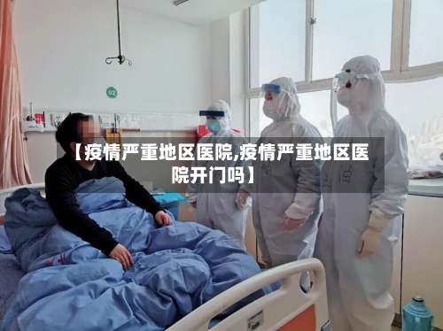 【疫情严重地区医院,疫情严重地区医院开门吗】-第1张图片