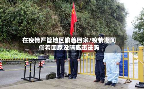 在疫情严管地区偷着回家/疫情期间偷着回家没隔离违法吗-第3张图片