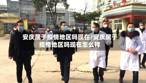安庆属于疫情地区吗现在/安庆属于疫情地区吗现在怎么样-第2张图片