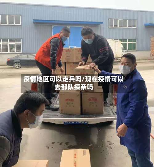 疫情地区可以走兵吗/现在疫情可以去部队探亲吗-第1张图片
