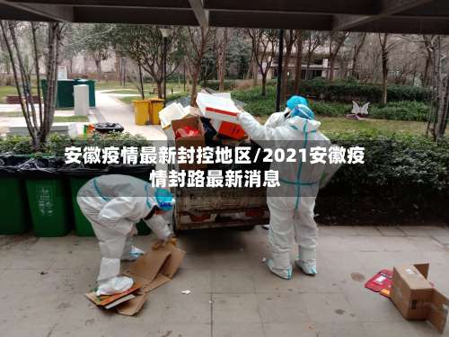 安徽疫情最新封控地区/2021安徽疫情封路最新消息-第1张图片