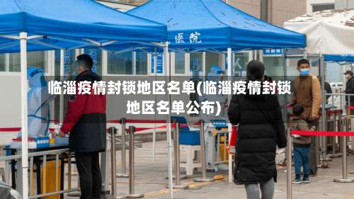 临淄疫情封锁地区名单(临淄疫情封锁地区名单公布)-第1张图片