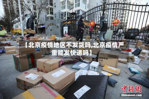 【北京疫情地区不发货吗,北京疫情严重能发快递吗】-第2张图片