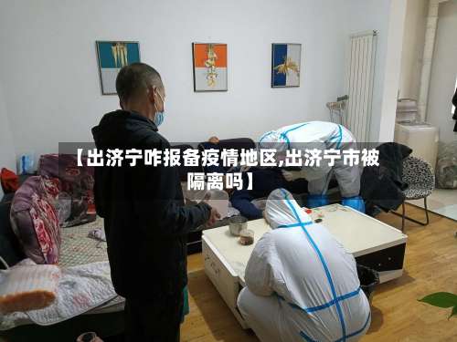 【出济宁咋报备疫情地区,出济宁市被隔离吗】-第1张图片