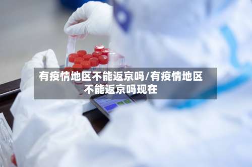 有疫情地区不能返京吗/有疫情地区不能返京吗现在-第2张图片