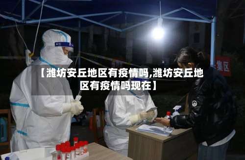 【潍坊安丘地区有疫情吗,潍坊安丘地区有疫情吗现在】-第3张图片