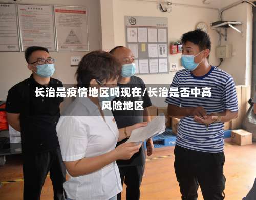 长治是疫情地区吗现在/长治是否中高风险地区-第1张图片