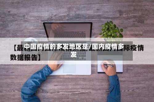 中国疫情的多发地区是/国内疫情多发-第1张图片