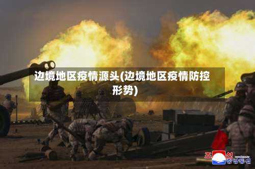 边境地区疫情源头(边境地区疫情防控形势)-第1张图片