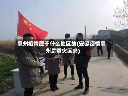 亳州疫情属于什么地区的(安徽疫情亳州是重灾区吗)-第1张图片
