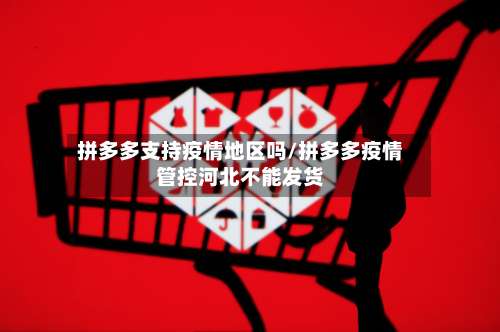 拼多多支持疫情地区吗/拼多多疫情管控河北不能发货-第1张图片