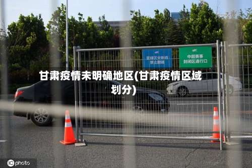 甘肃疫情未明确地区(甘肃疫情区域划分)-第2张图片