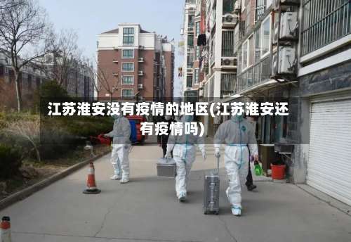 江苏淮安没有疫情的地区(江苏淮安还有疫情吗)-第2张图片