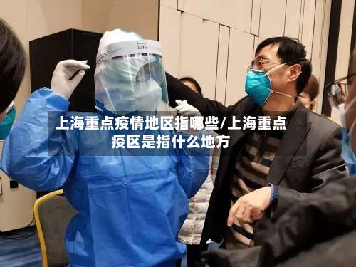 上海重点疫情地区指哪些/上海重点疫区是指什么地方-第3张图片