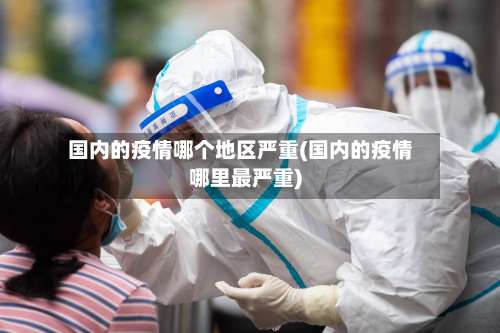 国内的疫情哪个地区严重(国内的疫情哪里最严重)-第1张图片