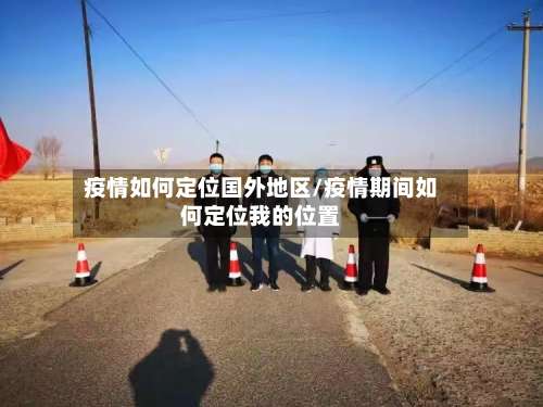 疫情如何定位国外地区/疫情期间如何定位我的位置-第1张图片