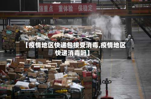 【疫情地区快递包接受消毒,疫情地区快递消毒吗】-第3张图片