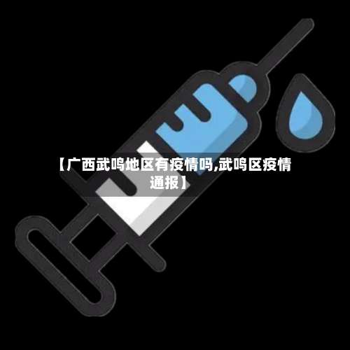【广西武鸣地区有疫情吗,武鸣区疫情通报】-第1张图片