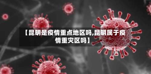 【昆明是疫情重点地区吗,昆明属于疫情重灾区吗】-第1张图片