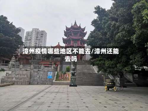 漳州疫情哪些地区不能去/漳州还能去吗-第2张图片