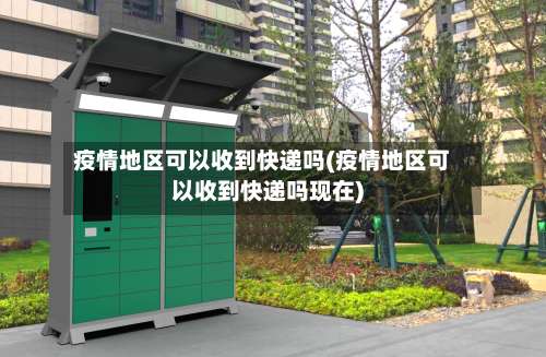 疫情地区可以收到快递吗(疫情地区可以收到快递吗现在)-第1张图片
