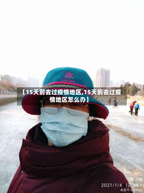 【15天前去过疫情地区,15天前去过疫情地区怎么办】-第1张图片