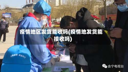 疫情地区发货能收吗(疫情地发货能接收吗)-第1张图片